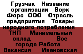 Грузчик › Название организации ­ Ворк Форс, ООО › Отрасль предприятия ­ Товары народного потребления (ТНП) › Минимальный оклад ­ 25 000 - Все города Работа » Вакансии   . Ивановская обл.